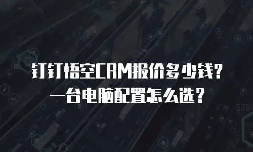 钉钉悟空CRM报价多少钱？一台电脑配置怎么选？