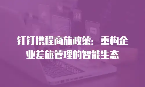 钉钉携程商旅政策：重构企业差旅管理的智能生态