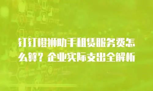 钉钉橙狮助手租赁服务费怎么算？企业实际支出全解析