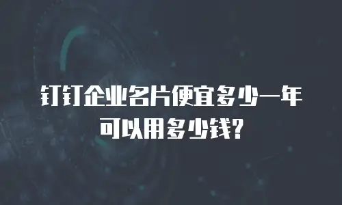 钉钉企业名片便宜多少一年可以用多少钱？