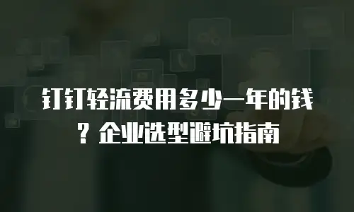 钉钉轻流费用多少一年的钱？企业选型避坑指南
