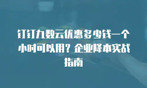 钉钉九数云优惠多少钱一个小时可以用？企业降本实战指南