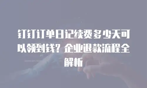 钉钉订单日记续费多少天可以领到钱？企业退款流程全解析