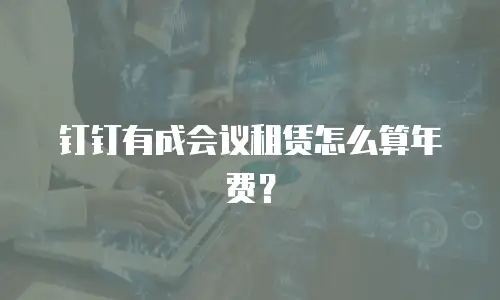 钉钉有成会议租赁怎么算年费？