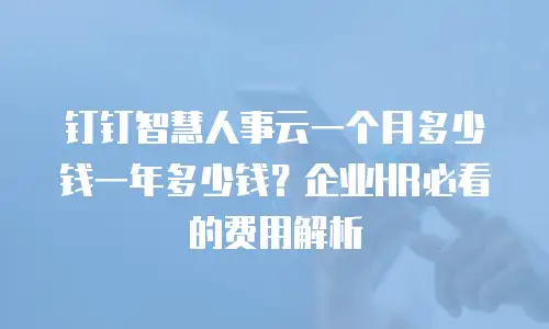钉钉智慧人事云一个月多少钱一年多少钱？企业HR必看的费用解析