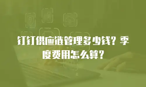 钉钉供应链管理多少钱？季度费用怎么算？