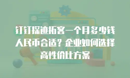 钉钉探迹拓客一个月多少钱人民币合适？企业如何选择高性价比方案