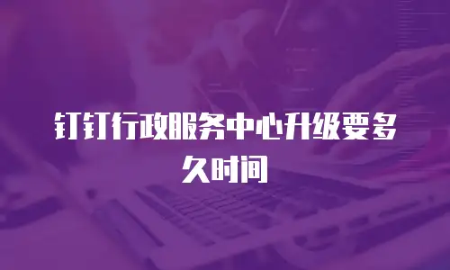 钉钉行政服务中心升级要多久时间
