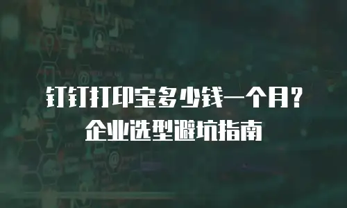 钉钉打印宝多少钱一个月？企业选型避坑指南