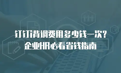 钉钉i背调费用多少钱一次？企业HR必看省钱指南