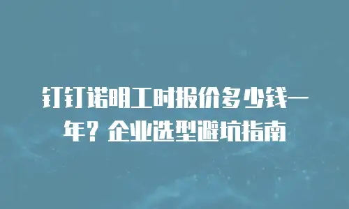 钉钉诺明工时报价多少钱一年？企业选型避坑指南