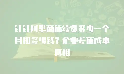 钉钉阿里商旅续费多少一个月扣多少钱？企业差旅成本真相