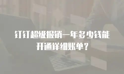 钉钉超级报销一年多少钱能开通详细账单？