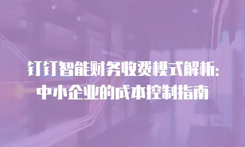 钉钉智能财务收费模式解析：中小企业的成本控制指南