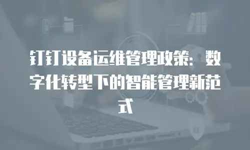 钉钉设备运维管理政策：数字化转型下的智能管理新范式