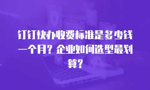 钉钉快办收费标准是多少钱一个月？企业如何选型最划算？
