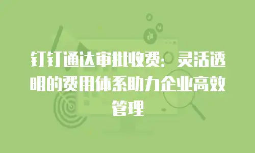 钉钉通达审批收费：灵活透明的费用体系助力企业高效管理