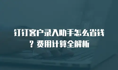 钉钉客户录入助手怎么省钱？费用计算全解析