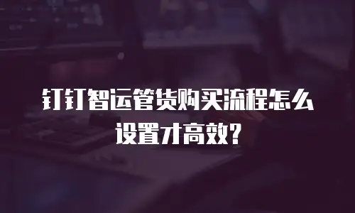 钉钉智运管货购买流程怎么设置才高效？