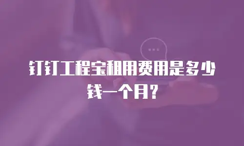 钉钉工程宝租用费用是多少钱一个月？