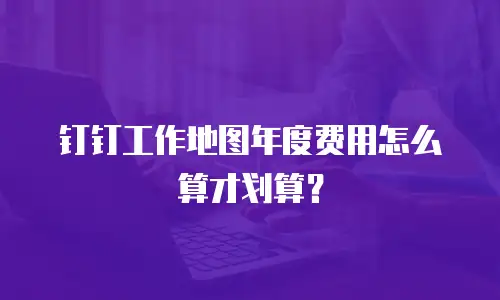 钉钉工作地图年度费用怎么算才划算？