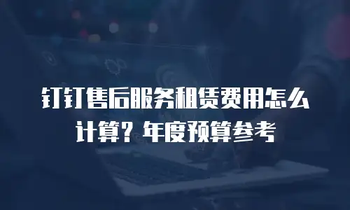 钉钉售后服务租赁费用怎么计算？年度预算参考