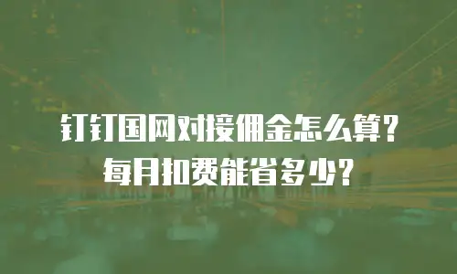 钉钉国网对接佣金怎么算？每月扣费能省多少？