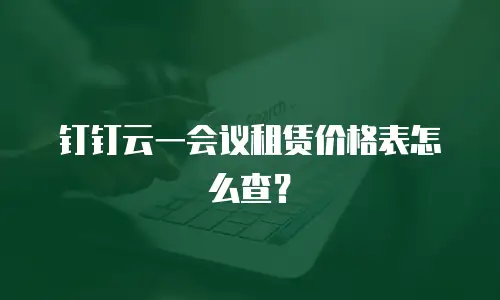 钉钉云一会议租赁价格表怎么查？