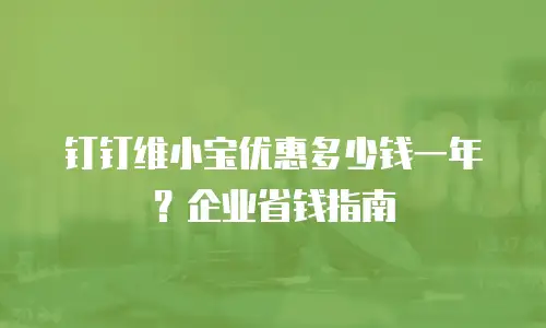 钉钉维小宝优惠多少钱一年？企业省钱指南