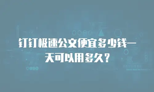 钉钉极速公文便宜多少钱一天可以用多久？