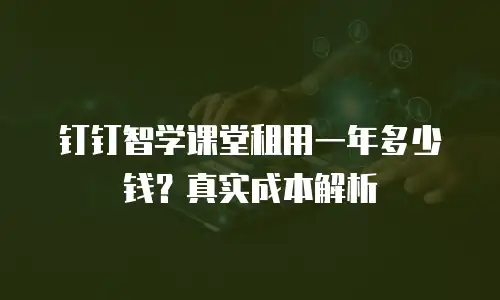 钉钉智学课堂租用一年多少钱？真实成本解析