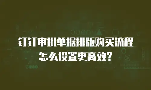 钉钉审批单据排版购买流程怎么设置更高效？