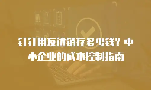 钉钉用友进销存多少钱？中小企业的成本控制指南
