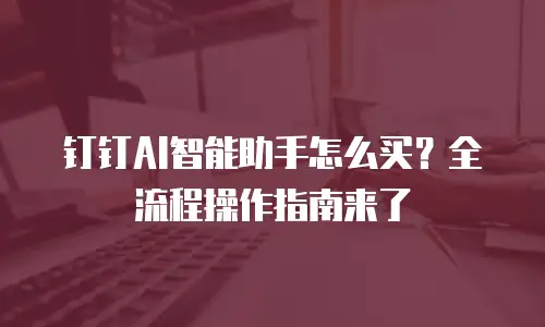 钉钉AI智能助手怎么买？全流程操作指南来了