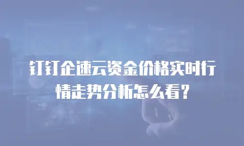 钉钉企速云资金价格实时行情走势分析怎么看？