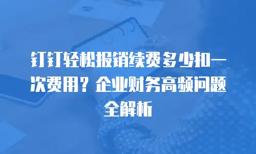 钉钉轻松报销续费多少扣一次费用？企业财务高频问题全解析