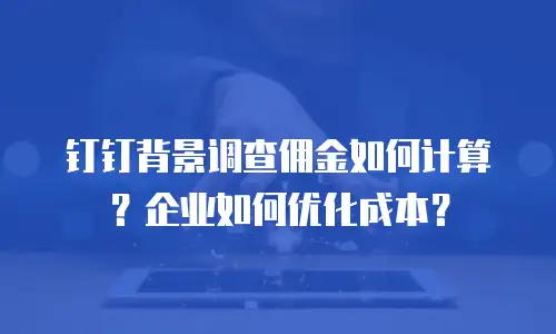 钉钉背景调查佣金如何计算？企业如何优化成本？