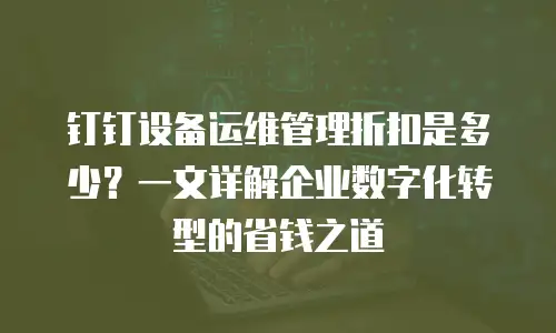 钉钉设备运维管理折扣是多少？一文详解企业数字化转型的省钱之道
