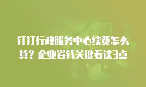 钉钉行政服务中心续费怎么算？企业省钱关键看这3点
