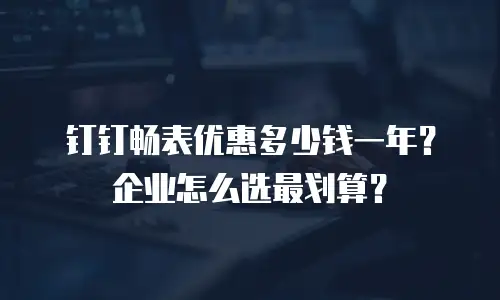 钉钉畅表优惠多少钱一年？企业怎么选最划算？