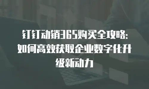 钉钉动销365购买全攻略：如何高效获取企业数字化升级新动力