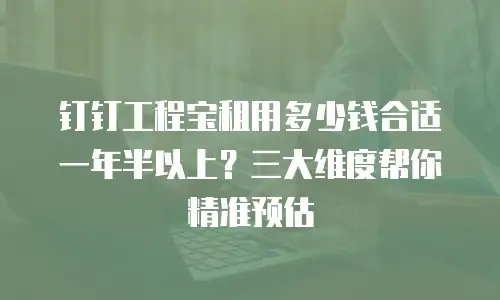 钉钉工程宝租用多少钱合适一年半以上？三大维度帮你精准预估
