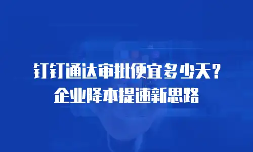 钉钉通达审批便宜多少天？企业降本提速新思路