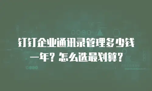 钉钉企业通讯录管理多少钱一年？怎么选最划算？