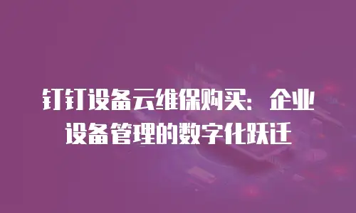 钉钉设备云维保购买：企业设备管理的数字化跃迁