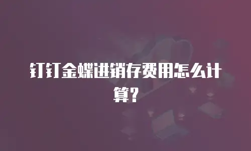 钉钉金蝶进销存费用怎么计算？