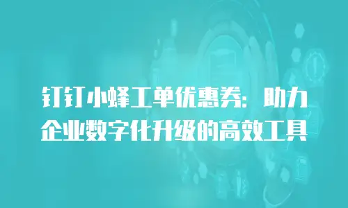 钉钉小蜂工单优惠券：助力企业数字化升级的高效工具