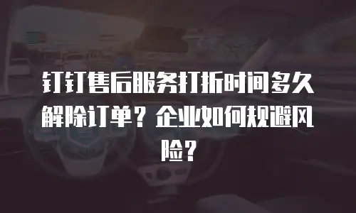 钉钉售后服务打折时间多久解除订单？企业如何规避风险？