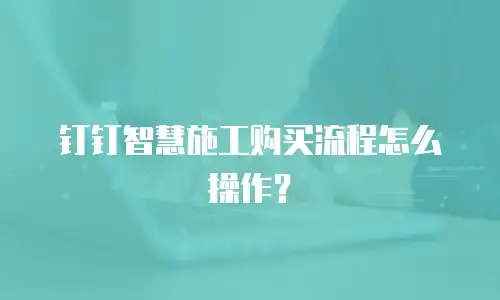 钉钉智慧施工购买流程怎么操作？