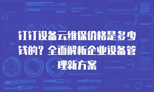 钉钉设备云维保价格是多少钱的？全面解析企业设备管理新方案